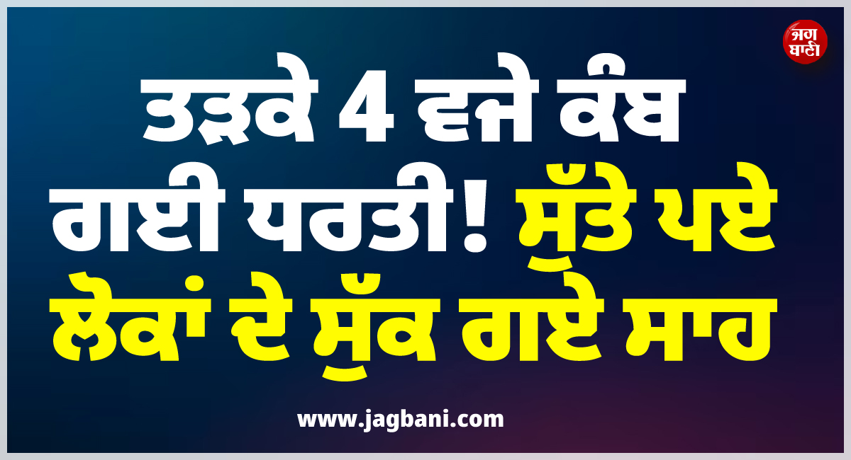 ਤੜਕੇ 4 ਵਜੇ ਕੰਬ ਗਈ ਧਰਤੀ ! ਸੁੱਤੇ ਪਏ ਲੋਕਾਂ ਦੇ ਸੁੱਕ ਗਏ ਸਾਹ