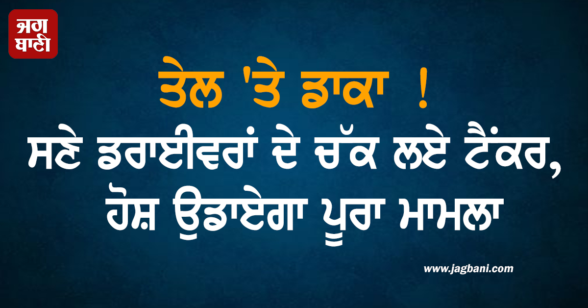 ਤੇਲ 'ਤੇ ਡਾਕਾ ! ਡਰਾਈਵਰਾਂ ਸਣੇ ਚੱਕ ਲਏ ਟੈਂਕਰ, ਹੋਸ਼ ਉਡਾਏਗਾ ਪੂਰਾ ਮਾਮਲਾ