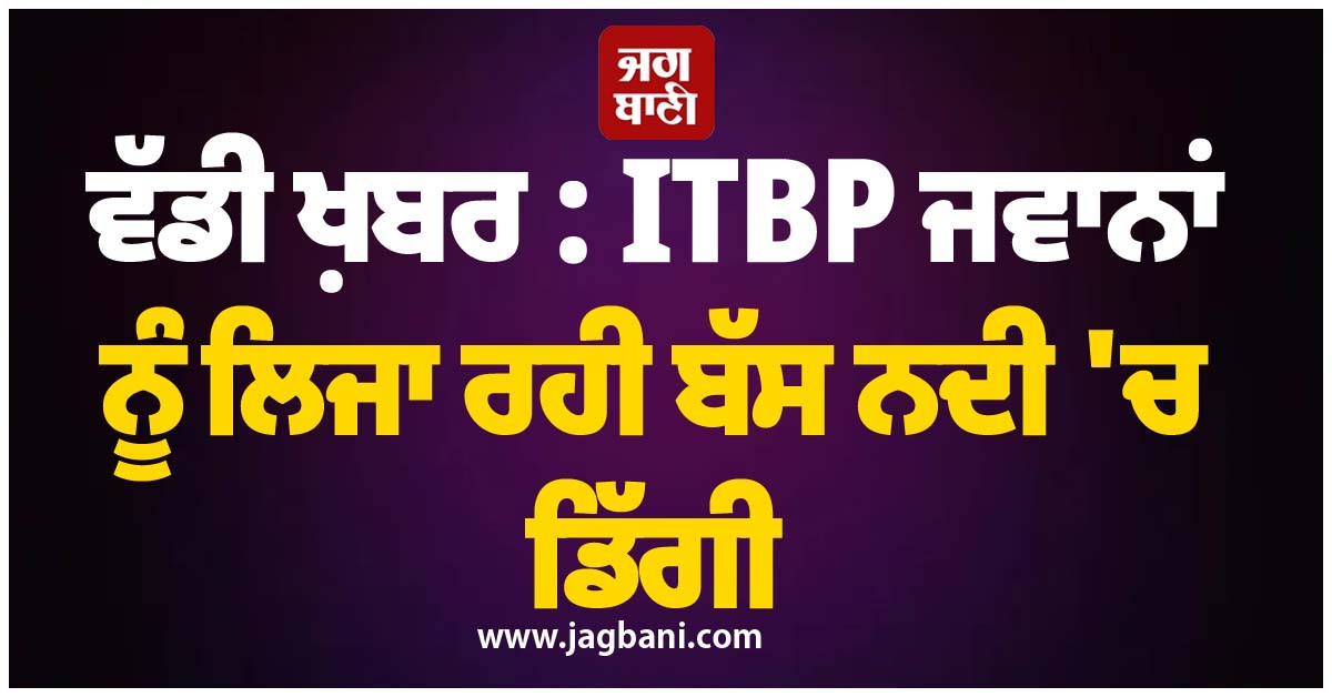 ਵੱਡੀ ਖ਼ਬਰ : ITBP ਜਵਾਨਾਂ ਨੂੰ ਲਿਜਾ ਰਹੀ ਬੱਸ ਨਦੀ 'ਚ ਡਿੱਗੀ