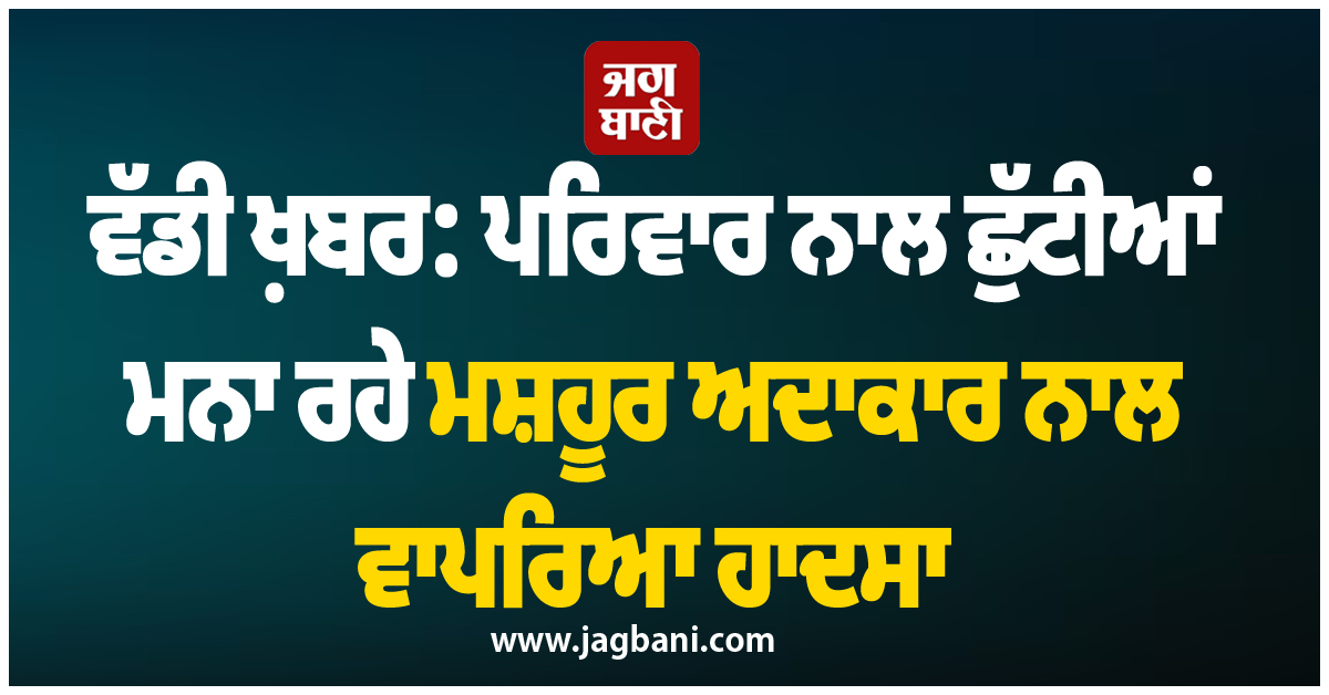 ਵੱਡੀ ਖ਼ਬਰ: ਪਰਿਵਾਰ ਨਾਲ ਛੁੱਟੀਆਂ ਮਨਾ ਰਹੇ ਮਸ਼ਹੂਰ ਅਦਾਕਾਰ ਨਾਲ ਵਾਪਰਿਆ ਹਾਦਸਾ, ਸਮੁੰਦਰ 'ਚ ਡੁੱਬਣ ਕਾਰਨ ਮੌਤ