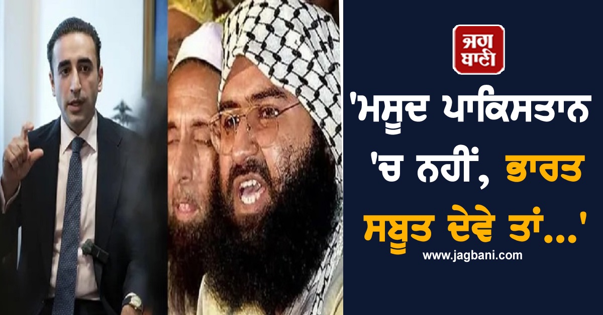 'ਮਸੂਦ ਪਾਕਿਸਤਾਨ 'ਚ ਨਹੀਂ, ਭਾਰਤ ਸਬੂਤ ਦੇਵੇ ਤਾਂ...', ਬਿਲਾਵਲ ਦਾ ਵੱਡਾ ਖੁਲਾਸਾ