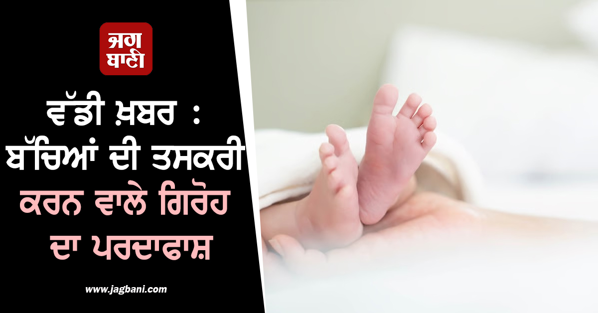 ਵੱਡੀ ਖ਼ਬਰ : ਬੱਚਿਆਂ ਦੀ ਤਸਕਰੀ ਕਰਨ ਵਾਲੇ ਗਿਰੋਹ ਦਾ ਪਰਦਾਫਾਸ਼