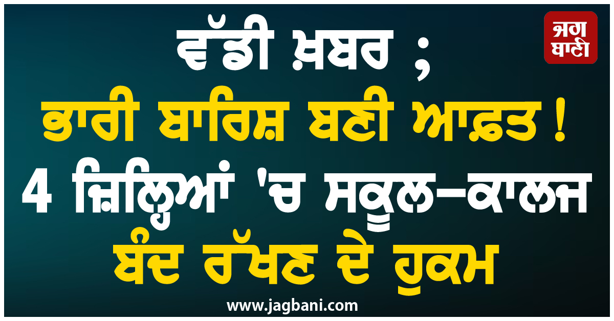 ਵੱਡੀ ਖ਼ਬਰ ; ਭਾਰੀ ਬਾਰਿਸ਼ ਬਣੀ ਆਫ਼ਤ ! 4 ਜ਼ਿਲ੍ਹਿਆਂ ''ਚ ਸਕੂਲ-ਕਾਲਜ ਬੰਦ ਰੱਖਣ ਦੇ ਹੁਕਮ