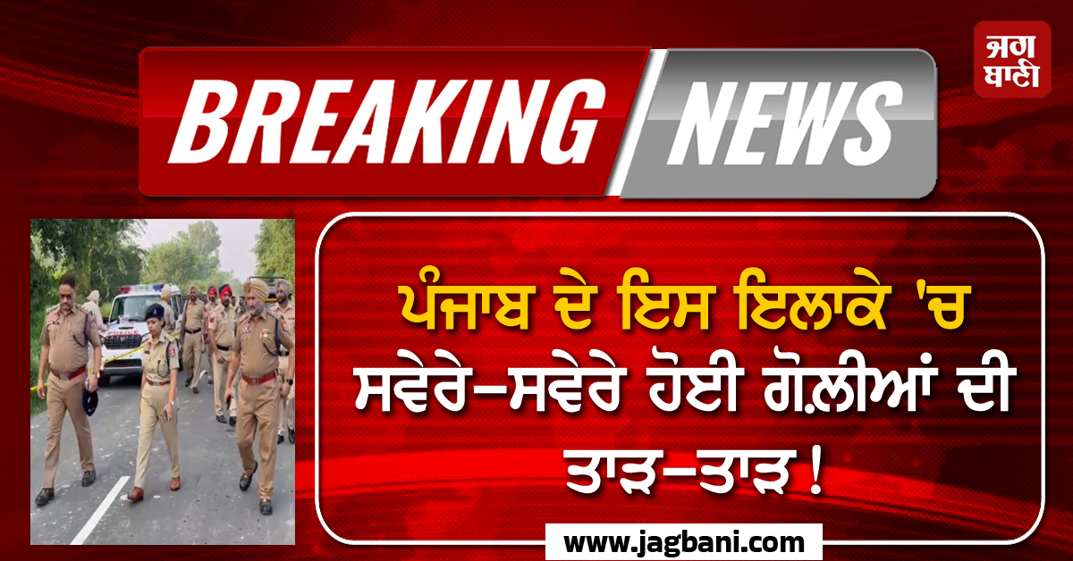 ਪੰਜਾਬ ਦੇ ਇਸ ਇਲਾਕੇ 'ਚ ਸਵੇਰੇ-ਸਵੇਰੇ ਹੋਈ ਗੋਲ਼ੀਆਂ ਦੀ ਤਾੜ-ਤਾੜ! ਪੁਲਸ ਨੇ ਵੀ ਪਾ ਦਿੱਤੀ ਕਾਰਵਾਈ