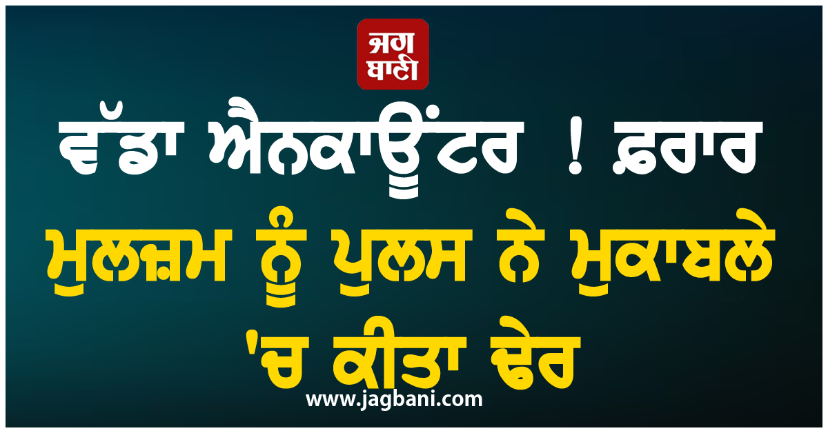 ਵੱਡਾ ਐਨਕਾਊਂਟਰ ! ਫ਼ਰਾਰ ਮੁਲਜ਼ਮ ਨੂੰ ਪੁਲਸ ਨੇ ਮੁਕਾਬਲੇ 'ਚ ਕੀਤਾ ਢੇਰ