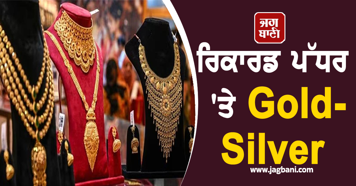 ਰਿਕਾਰਡ ਪੱਧਰ ''ਤੇ Gold-Silver, ਖ਼ਰੀਦਣ ਤੋਂ ਪਹਿਲਾਂ ਜਾਣੋ ਕੀਮਤੀ ਧਾਤਾਂ ਦੀਆਂ ਕੀਮਤਾਂ