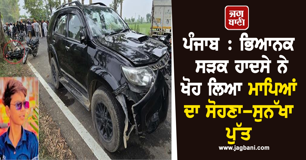 ਪੰਜਾਬ 'ਚ ਵੱਡਾ ਹਾਦਸਾ, ਭਿਆਨਕ ਸੜਕ ਹਾਦਸੇ ਨੇ ਖੋਹ ਲਿਆ ਮਾਪਿਆਂ ਦਾ ਸੋਹਣਾ-ਸੁਨੱਖਾ ਪੁੱਤ