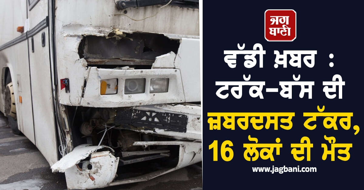 ਵੱਡੀ ਖ਼ਬਰ : ਟਰੱਕ-ਬੱਸ ਦੀ ਜ਼ਬਰਦਸਤ ਟੱਕਰ, 16 ਲੋਕਾਂ ਦੀ ਮੌਤ