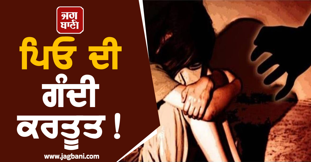 ਪਿਓ ਦੀ ਗੰਦੀ ਕਰਤੂਤ ! ਆਪਣੀ ਹੀ ਧੀ ਨੂੰ ਬਣਾਇਆ ਹਵਸ ਦਾ ਸ਼ਿਕਾਰ