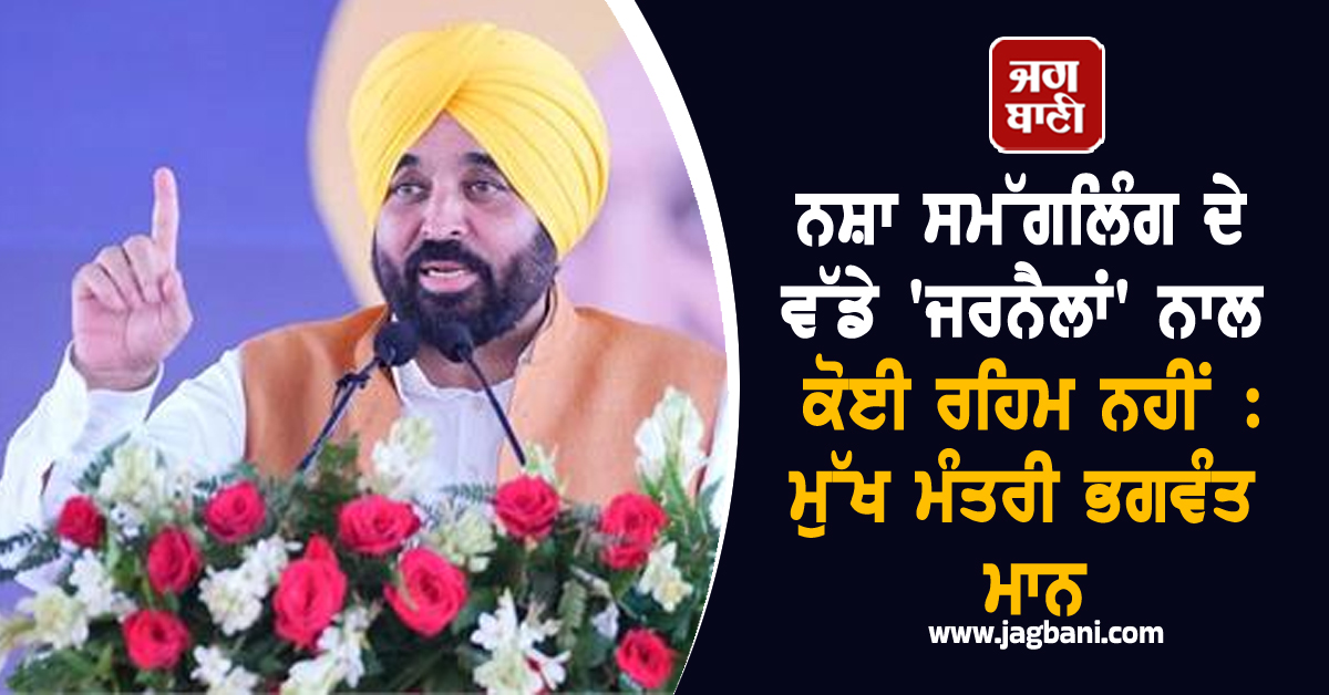 ਨਸ਼ਾ ਸਮੱਗਲਿੰਗ ਦੇ ਵੱਡੇ 'ਜਰਨੈਲਾਂ' ਨਾਲ ਕੋਈ ਰਹਿਮ ਨਹੀਂ : ਮੁੱਖ ਮੰਤਰੀ ਭਗਵੰਤ ਮਾਨ