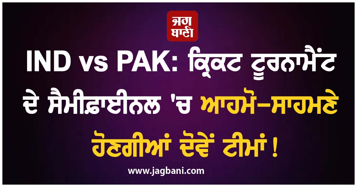 IND vs PAK: ਕ੍ਰਿਕਟ ਟੂਰਨਾਮੈਂਟ ਦੇ ਸੈਮੀਫ਼ਾਈਨਲ 'ਚ ਆਹਮੋ-ਸਾਹਮਣੇ ਹੋਣਗੀਆਂ ਦੋਵੇਂ ਟੀਮਾਂ!