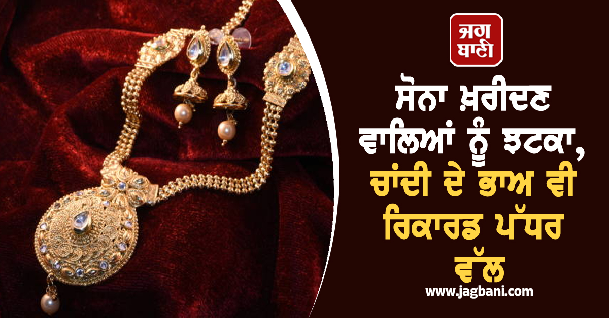 Gold ਖ਼ਰੀਦਣ ਵਾਲਿਆਂ ਨੂੰ ਝਟਕਾ, ਚਾਂਦੀ ਦੇ ਭਾਅ ਵੀ ਰਿਕਾਰਡ ਪੱਧਰ ਵੱਲ, ਜਾਣੋ ਕੀਮਤਾਂ