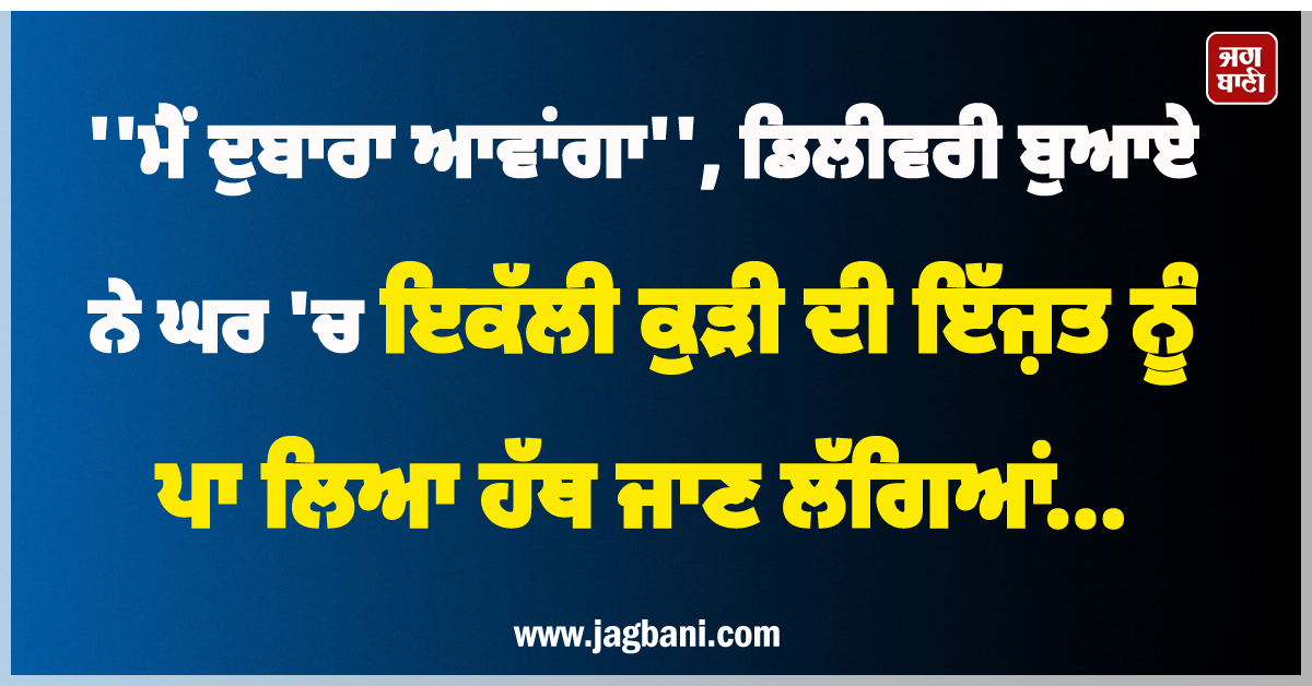 'ਮੈਂ ਦੁਬਾਰਾ ਆਵਾਂਗਾ', ਡਿਲੀਵਰੀ ਬੁਆਏ ਨੇ ਘਰ 'ਚ ਇਕੱਲੀ ਕੁੜੀ ਦੀ ਇੱਜ਼ਤ ਨੂੰ ਪਾ ਲਿਆ ਹੱਥ, ਜਾਣ ਲੱਗਿਆਂ...