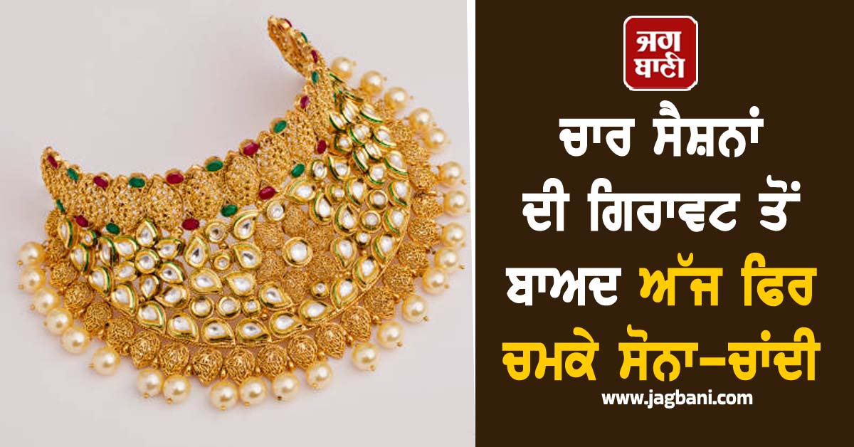 ਚਾਰ ਸੈਸ਼ਨਾਂ ਦੀ ਗਿਰਾਵਟ ਤੋਂ ਬਾਅਦ ਅੱਜ ਫਿਰ ਚਮਕੇ ਸੋਨਾ-ਚਾਂਦੀ , ਜਾਣੋ ਕੀਮਤੀ ਧਾਤਾਂ ਦੇ ਭਾਅ