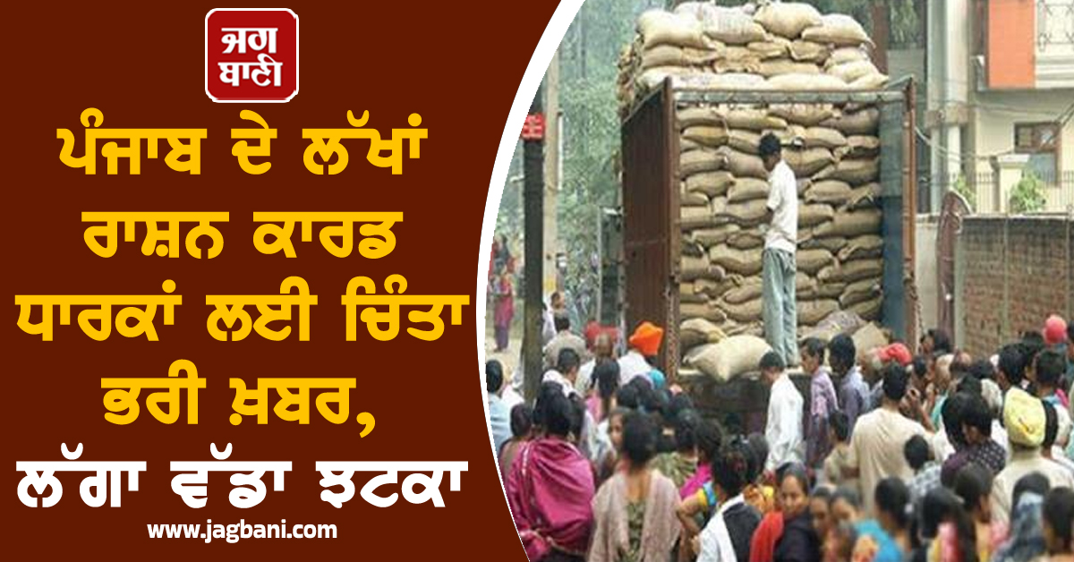 ਪੰਜਾਬ ਦੇ ਲੱਖਾਂ ਰਾਸ਼ਨ ਕਾਰਡ ਧਾਰਕਾਂ ਲਈ ਚਿੰਤਾ ਭਰੀ ਖ਼ਬਰ, ਲੱਗਾ ਵੱਡਾ ਝਟਕਾ