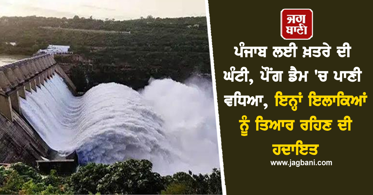 ਪੰਜਾਬ ਲਈ ਖ਼ਤਰੇ ਦੀ ਘੰਟੀ, ਪੌਂਗ ਡੈਮ ''ਚ ਪਾਣੀ ਵਧਿਆ, ਇਨ੍ਹਾਂ ਇਲਾਕਿਆਂ ਨੂੰ ਤਿਆਰ ਰਹਿਣ ਦੀ ਹਦਾਇਤ
