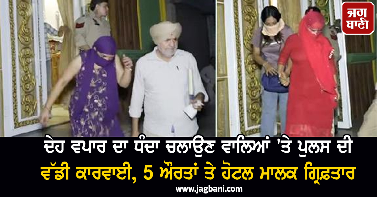 ਦੇਹ ਵਪਾਰ ਦਾ ਧੰਦਾ ਚਲਾਉਣ ਵਾਲਿਆਂ 'ਤੇ ਪੁਲਸ ਦੀ ਵੱਡੀ ਕਾਰਵਾਈ, 5 ਔਰਤਾਂ ਤੇ ਹੋਟਲ ਮਾਲਕ ਗ੍ਰਿਫ਼ਤਾਰ