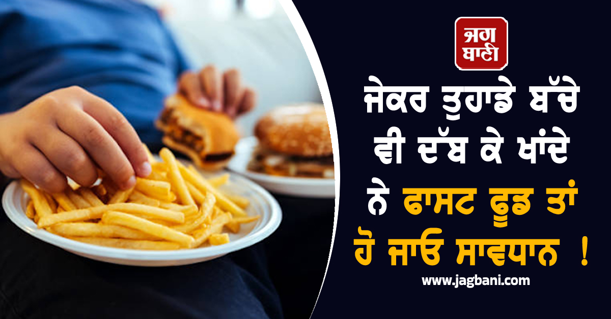 ਜੇਕਰ ਤੁਹਾਡੇ ਬੱਚੇ ਵੀ ਦੱਬ ਕੇ ਖਾਂਦੇ ਨੇ ਫਾਸਟ ਫੂਡ ਤਾਂ ਹੋ ਜਾਓ ਸਾਵਧਾਨ ! ਇਸ ਮਾਤਰਾ ਤੋਂ ਜ਼ਿਆਦਾ ਖਾਧਾ ਤਾਂ...