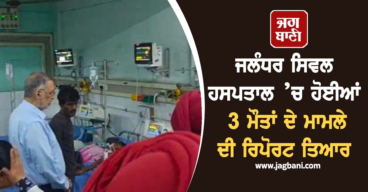 ਜਲੰਧਰ ਸਿਵਲ ਹਸਪਤਾਲ ’ਚ ਹੋਈਆਂ 3 ਮੌਤਾਂ ਦੇ ਮਾਮਲੇ ਦੀ ਰਿਪੋਰਟ ਤਿਆਰ, ਵੱਡੇ ਅਧਿਕਾਰੀਆਂ 'ਤੇ ਡਿੱਗੇਗੀ ਗਾਜ