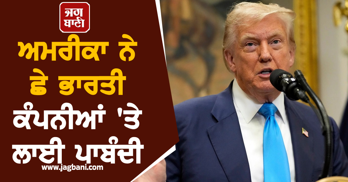 ਅਮਰੀਕਾ ਦਾ ਨਵਾਂ ਕਦਮ, ਛੇ ਭਾਰਤੀ ਕੰਪਨੀਆਂ 'ਤੇ ਲਾਈ ਪਾਬੰਦੀ