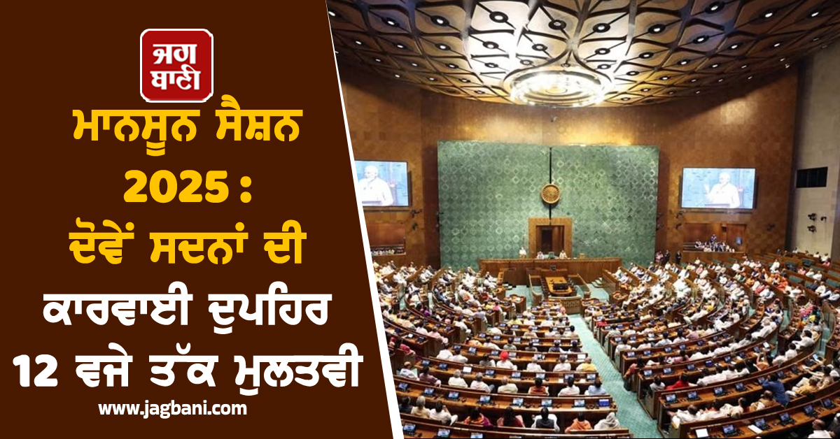 ਮਾਨਸੂਨ ਸੈਸ਼ਨ 2025 : ਦੋਵੇਂ ਸਦਨਾਂ ਦੀ ਕਾਰਵਾਈ ਦੁਪਹਿਰ 12 ਵਜੇ ਤੱਕ ਮੁਲਤਵੀ