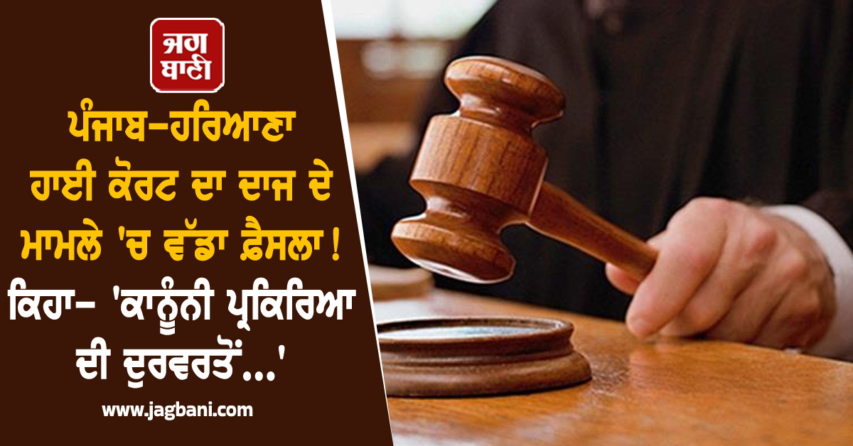 ਪੰਜਾਬ-ਹਰਿਆਣਾ ਹਾਈ ਕੋਰਟ ਦਾ ਦਾਜ ਦੇ ਮਾਮਲੇ 'ਚ ਵੱਡਾ ਫ਼ੈਸਲਾ! ਕਿਹਾ- 'ਕਾਨੂੰਨੀ ਪ੍ਰਕਿਰਿਆ ਦੀ ਦੁਰਵਰਤੋਂ...'