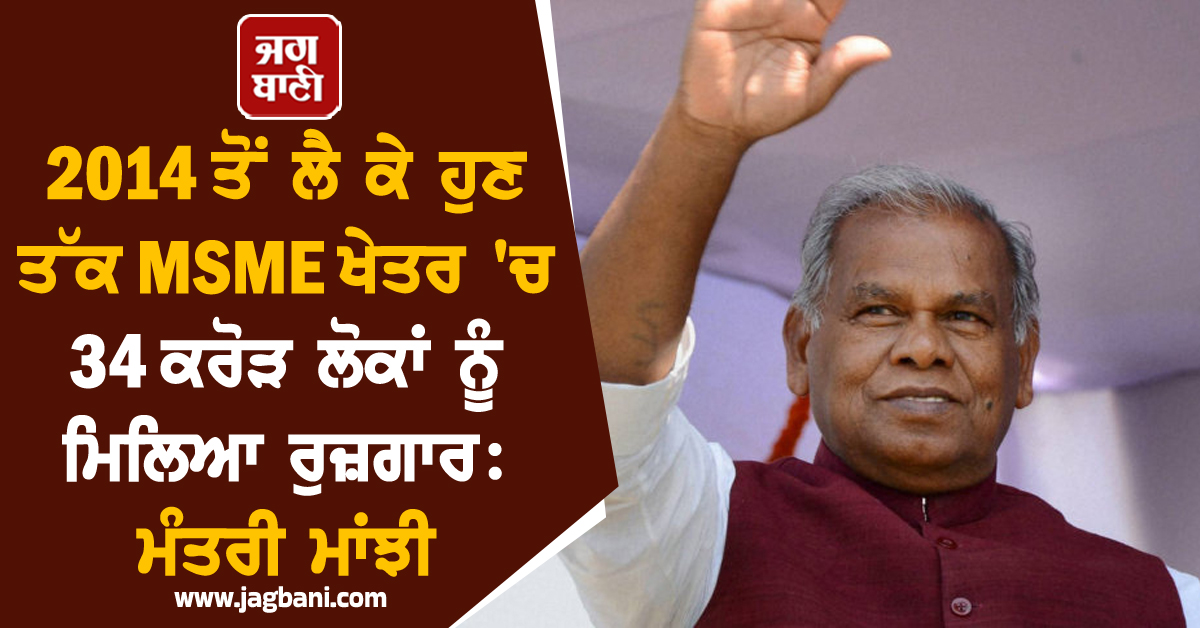 2014 ਤੋਂ ਲੈ ਕੇ ਹੁਣ ਤੱਕ MSME ਖੇਤਰ ''ਚ 34 ਕਰੋੜ ਲੋਕਾਂ ਨੂੰ ਮਿਲਿਆ ਰੁਜ਼ਗਾਰ: ਮੰਤਰੀ ਮਾਂਝੀ