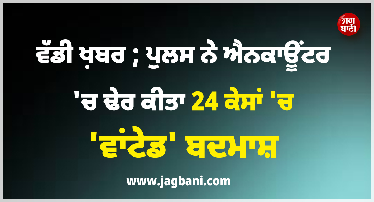 ਵੱਡੀ ਖ਼ਬਰ ; ਪੁਲਸ ਨੇ ਐਨਕਾਊਂਟਰ ''ਚ ਢੇਰ ਕੀਤਾ 24 ਕੇਸਾਂ ''ਚ ''ਵਾਂਟੇਡ'' ਬਦਮਾਸ਼