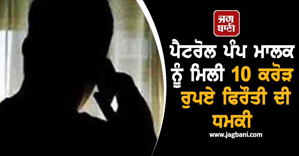 ਪੈਟਰੋਲ ਪੰਪ ਮਾਲਕ ਨੂੰ ਮਿਲੀ 10 ਕਰੋੜ ਰੁਪਏ ਫਿਰੌਤੀ ਦੀ ਧਮਕੀ