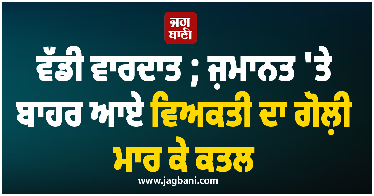 ਵੱਡੀ ਵਾਰਦਾਤ ; ਜ਼ਮਾਨਤ ''ਤੇ ਬਾਹਰ ਆਏ ਵਿਅਕਤੀ ਦਾ ਗੋਲ਼ੀ ਮਾਰ ਕੇ ਕਤਲ