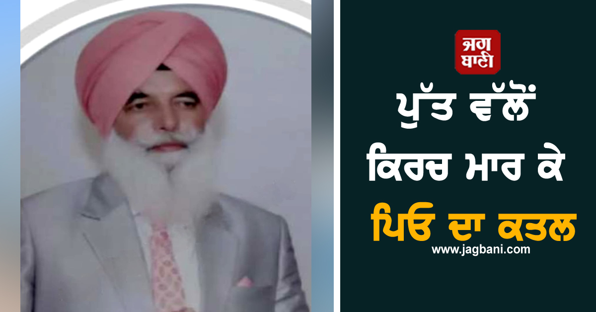 ਬਾਕੀ ਬੱਚੇ ਕੈਨੇਡਾ, ਮਗਰ ਰਹਿ ਗਏ ਪੁੱਤ ਵੱਲੋਂ ਕਿਰਚ ਮਾਰ ਕੇ ਪਿਓ ਦਾ ਕਤਲ