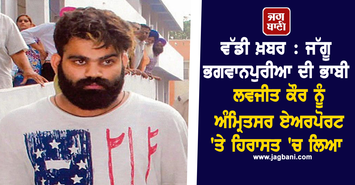 ਵੱਡੀ ਖ਼ਬਰ : ਜੱਗੂ ਭਗਵਾਨਪੁਰੀਆ ਦੀ ਭਾਬੀ ਲਵਜੀਤ ਕੌਰ ਨੂੰ ਅੰਮ੍ਰਿਤਸਰ ਏਅਰਪੋਰਟ ''ਤੇ ਹਿਰਾਸਤ ''ਚ ਲਿਆ