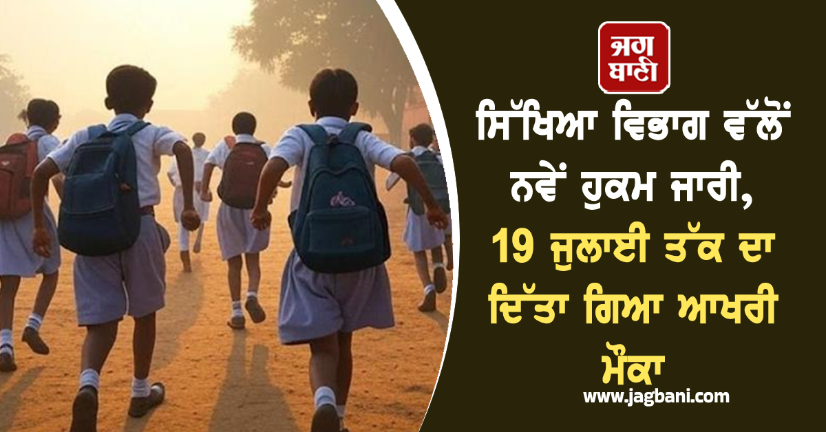ਸਿੱਖਿਆ ਵਿਭਾਗ ਵੱਲੋਂ ਨਵੇਂ ਹੁਕਮ ਜਾਰੀ, 19 ਜੁਲਾਈ ਤੱਕ ਦਾ ਦਿੱਤਾ ਗਿਆ ਆਖਰੀ ਮੌਕਾ