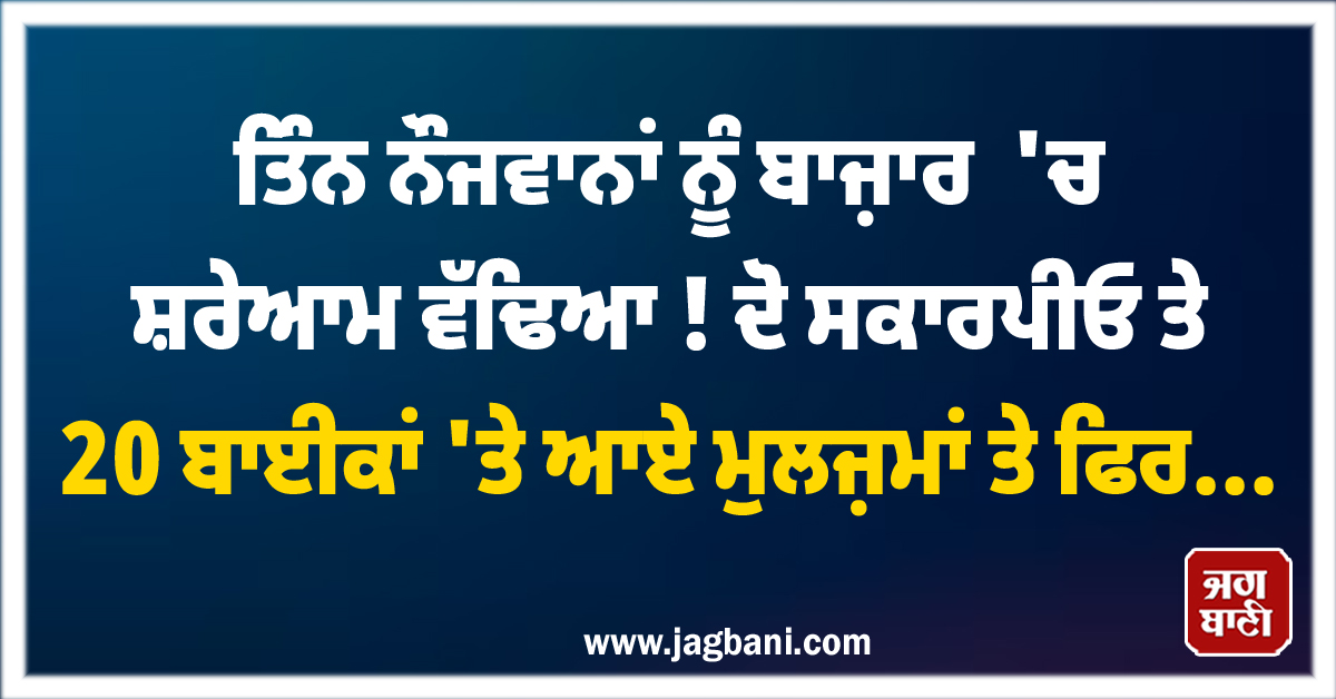 ਤਿੰਨ ਨੌਜਵਾਨਾਂ ਨੂੰ ਬਾਜ਼ਾਰ 'ਚ ਸ਼ਰੇਆਮ ਵੱਢਿਆ ! ਦੋ ਸਕਾਰਪੀਓ ਤੇ 20 ਬਾਈਕਾਂ 'ਤੇ ਆਏ ਮੁਲਜ਼ਮਾਂ ਤੇ ਫਿਰ...