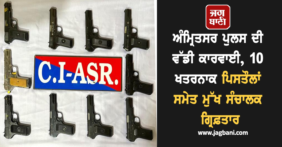 ਅੰਮ੍ਰਿਤਸਰ ਪੁਲਸ ਦੀ ਵੱਡੀ ਕਾਰਵਾਈ, 10 ਖਤਰਨਾਕ ਪਿਸਤੌਲਾਂ ਸਮੇਤ ਮੁੱਖ ਸੰਚਾਲਕ ਗ੍ਰਿਫ਼ਤਾਰ