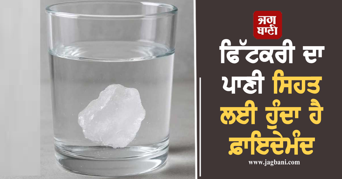 ਫਿੱਟਕਰੀ ਦਾ ਪਾਣੀ ਸਿਹਤ ਲਈ ਹੁੰਦਾ ਹੈ ਫ਼ਾਇਦੇਮੰਦ, ਜਾਣੋ ਸੇਵਨ ਕਰਨ ਦਾ ਸਹੀ ਤਰੀਕਾ