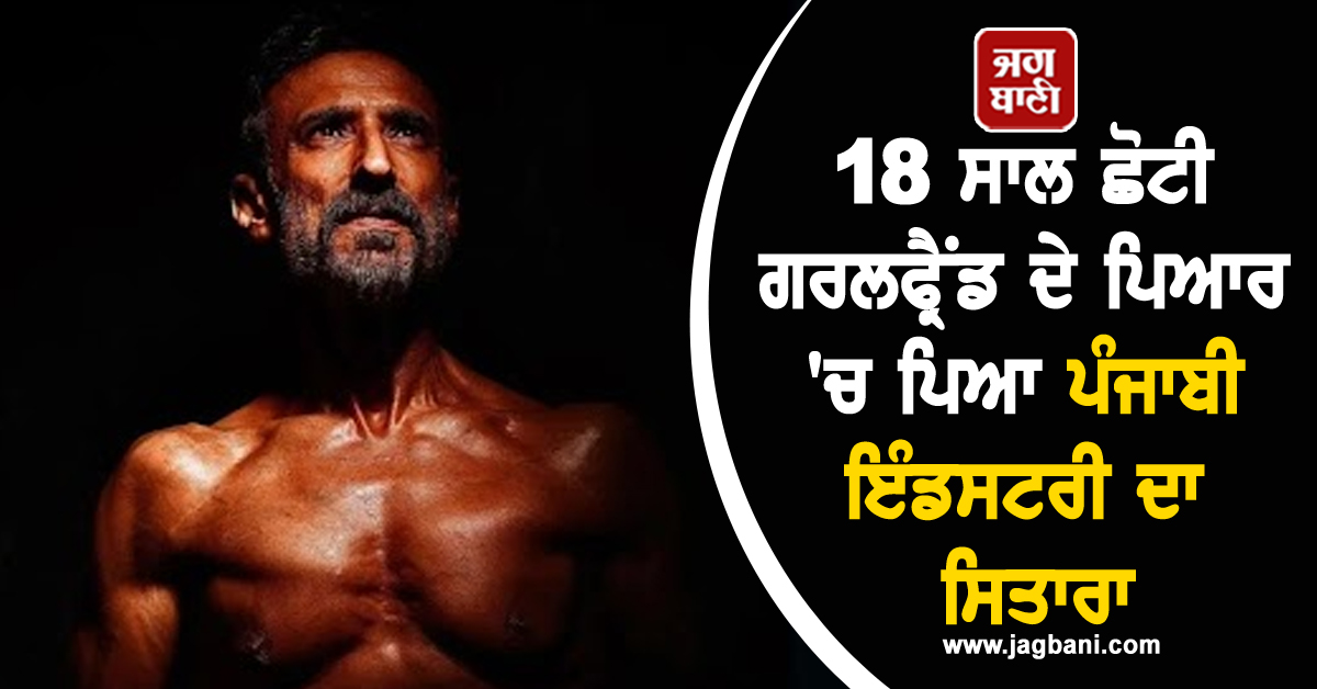 18 ਸਾਲ ਛੋਟੀ ਗਰਲਫ੍ਰੈਂਡ ਦੇ ਪਿਆਰ 'ਚ ਪਿਆ ਪੰਜਾਬੀ ਇੰਡਸਟਰੀ ਦਾ ਸਿਤਾਰਾ, ਬਿਨਾਂ ਵਿਆਹ ਤੋਂ ਰਹਿ ਰਹੇ ਇਕੱਠੇ