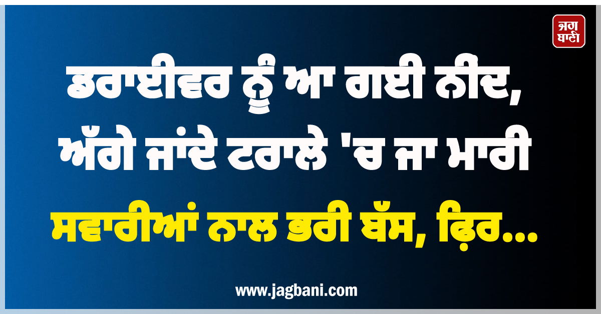 ਡਰਾਈਵਰ ਨੂੰ ਆ ਗਈ ਨੀਂਦ, ਅੱਗੇ ਜਾਂਦੇ ਟਰਾਲੇ 'ਚ ਜਾ ਮਾਰੀ ਸਵਾਰੀਆਂ ਨਾਲ ਭਰੀ ਬੱਸ, ਫ਼ਿਰ...