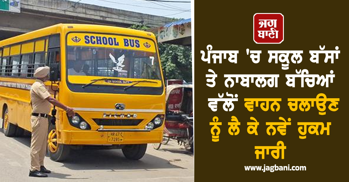 ਪੰਜਾਬ 'ਚ ਸਕੂਲ ਬੱਸਾਂ ਤੇ ਨਾਬਾਲਗ ਬੱਚਿਆਂ ਵੱਲੋਂ ਵਾਹਨ ਚਲਾਉਣ ਨੂੰ ਲੈ ਕੇ ਨਵੇਂ ਹੁਕਮ ਜਾਰੀ