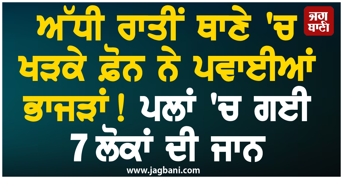 ਅੱਧੀ ਰਾਤੀਂ ਥਾਣੇ 'ਚ ਖੜਕੇ ਫ਼ੋਨ ਨੇ ਪਵਾਈਆਂ ਭਾਜੜਾਂ ! ਪਲਾਂ 'ਚ ਗਈ 7 ਲੋਕਾਂ ਦੀ ਜਾਨ