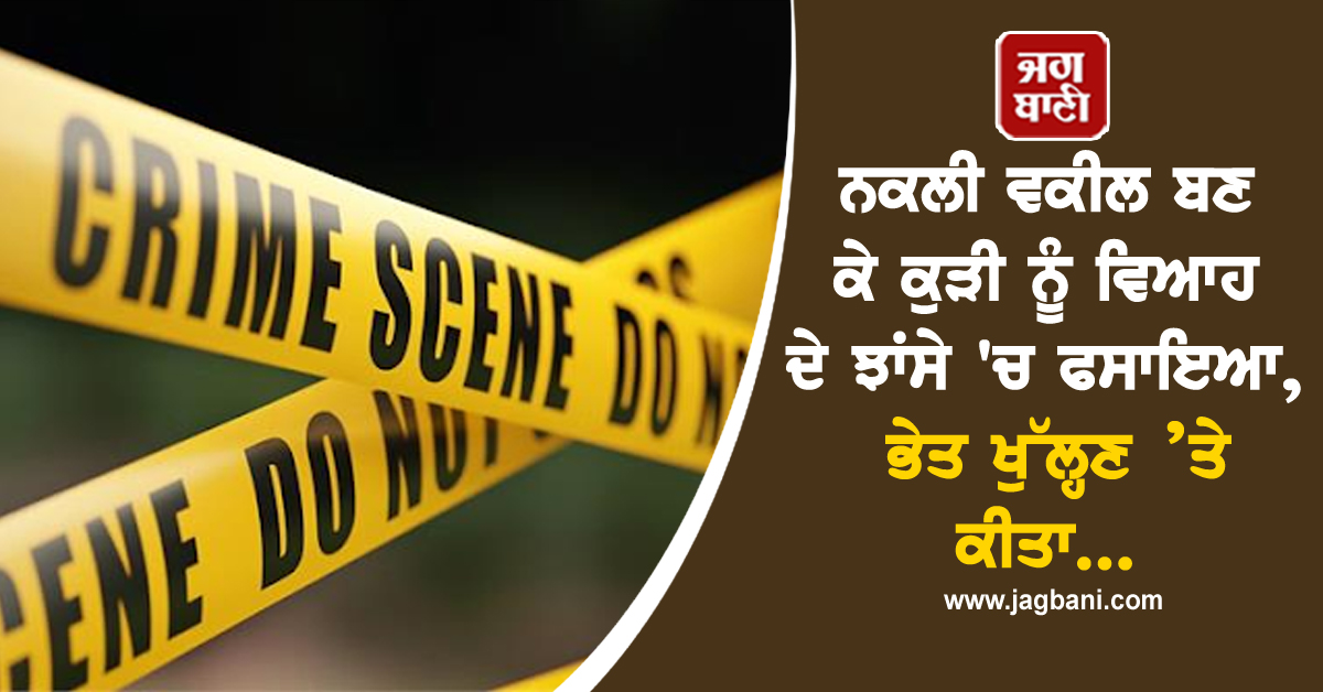 ਨਕਲੀ ਵਕੀਲ ਬਣ ਕੇ ਕੁੜੀ ਨੂੰ ਵਿਆਹ ਦੇ ਝਾਂਸੇ 'ਚ ਫਸਾਇਆ, ਭੇਤ ਖੁੱਲ੍ਹਣ ’ਤੇ ਕੀਤਾ...