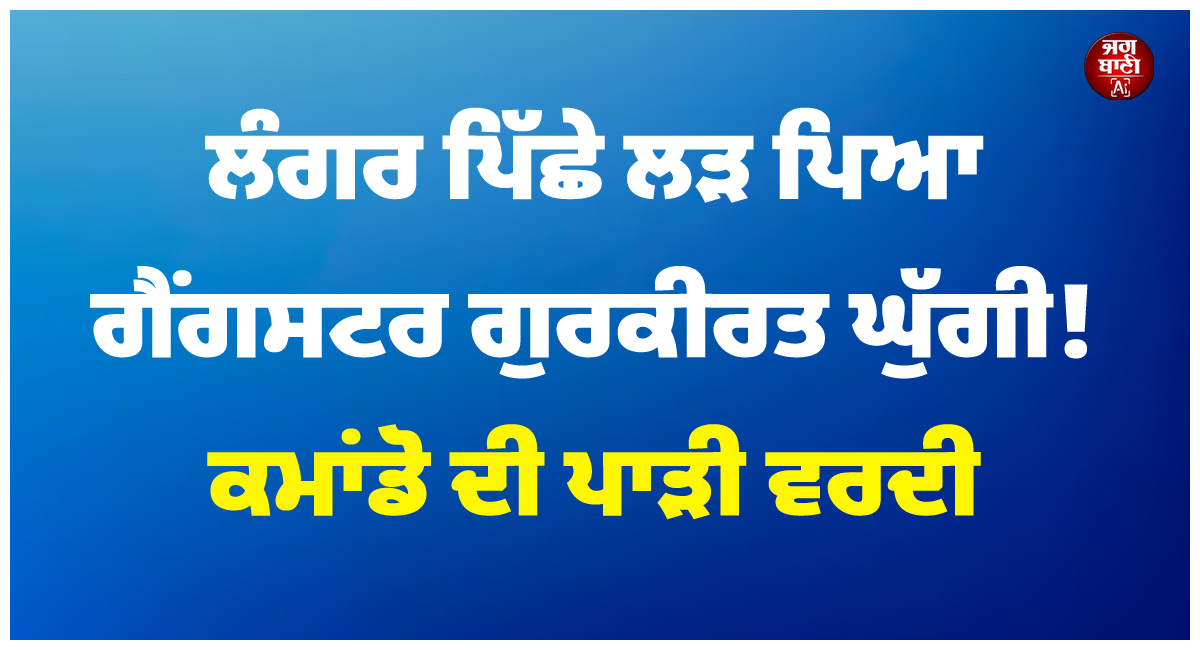 ਲੰਗਰ ਪਿੱਛੇ ਲੜ ਪਿਆ ਗੈਂਗਸਟਰ ਗੁਰਕੀਰਤ ਘੁੱਗੀ! ਕਮਾਂਡੋ ਦੀ ਪਾੜੀ ਵਰਦੀ
