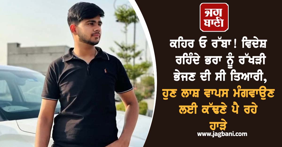 ਕਹਿਰ ਓ ਰੱਬਾ! ਵਿਦੇਸ਼ ਰਹਿੰਦੇ ਭਰਾ ਨੂੰ ਰੱਖੜੀ ਭੇਜਣ ਦੀ ਸੀ ਤਿਆਰੀ, ਹੁਣ ਲਾਸ਼ ਮੰਗਵਾਉਣ ਲਈ ਕੱਢਣੇ ਪੈ ਰਹੇ ਹਾੜੇ
