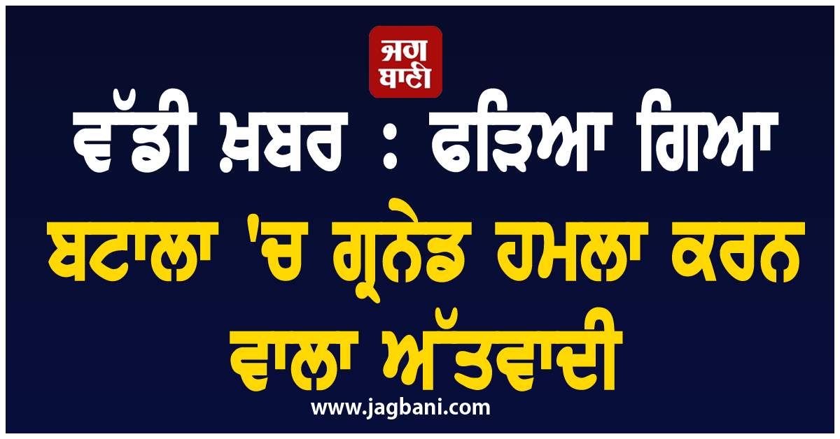ਵੱਡੀ ਖ਼ਬਰ : ਫੜਿਆ ਗਿਆ ਬਟਾਲਾ ''ਚ ਗ੍ਰਨੇਡ ਹਮਲਾ ਕਰਨ ਵਾਲਾ ਅੱਤਵਾਦੀ