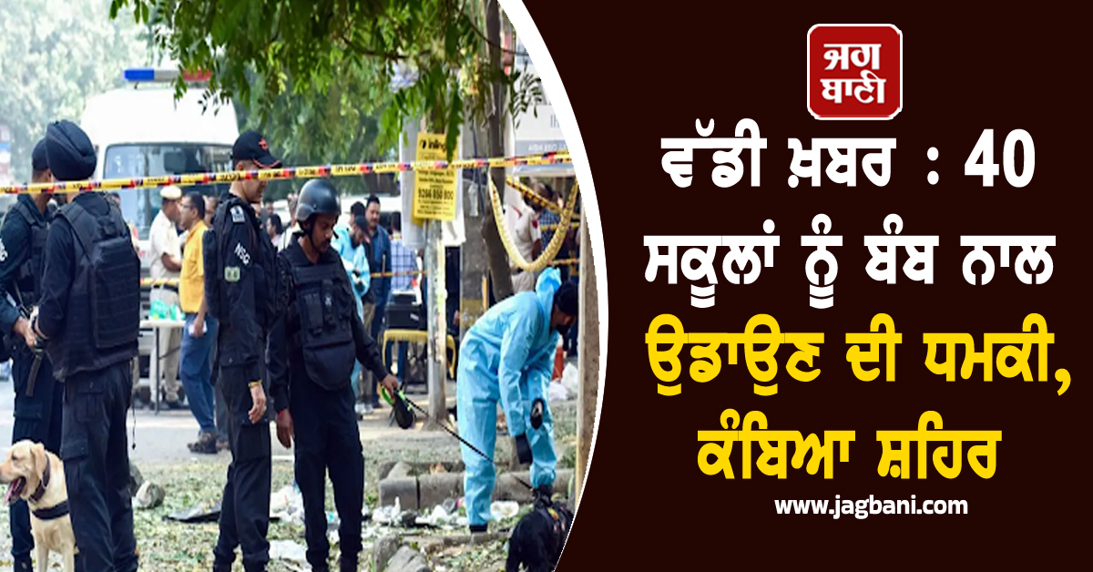 ਵੱਡੀ ਖ਼ਬਰ : 40 ਸਕੂਲਾਂ ਨੂੰ ਬੰਬ ਨਾਲ ਉਡਾਉਣ ਦੀ ਧਮਕੀ, ਕੰਬਿਆ ਪੂਰਾ ਸ਼ਹਿਰ