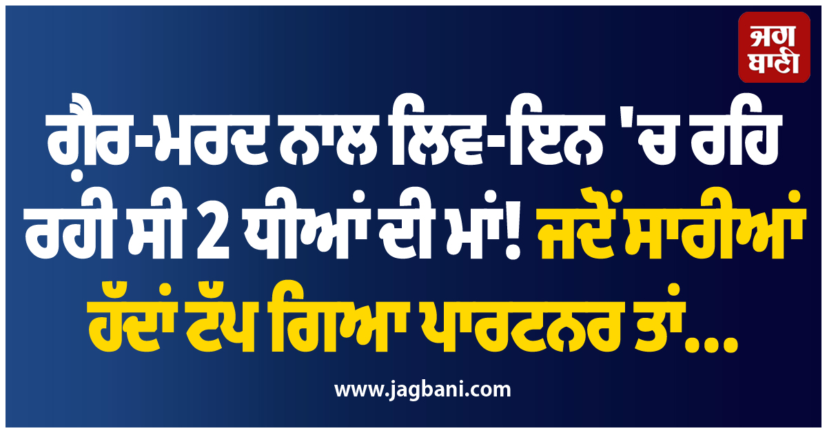 ਗ਼ੈਰ-ਮਰਦ ਨਾਲ ਲਿਵ-ਇਨ 'ਚ ਰਹਿ ਰਹੀ ਸੀ 2 ਧੀਆਂ ਦੀ ਮਾਂ! ਜਦੋਂ ਸਾਰੀਆਂ ਹੱਦਾਂ ਟੱਪ ਗਿਆ ਪਾਰਟਨਰ ਤਾਂ...