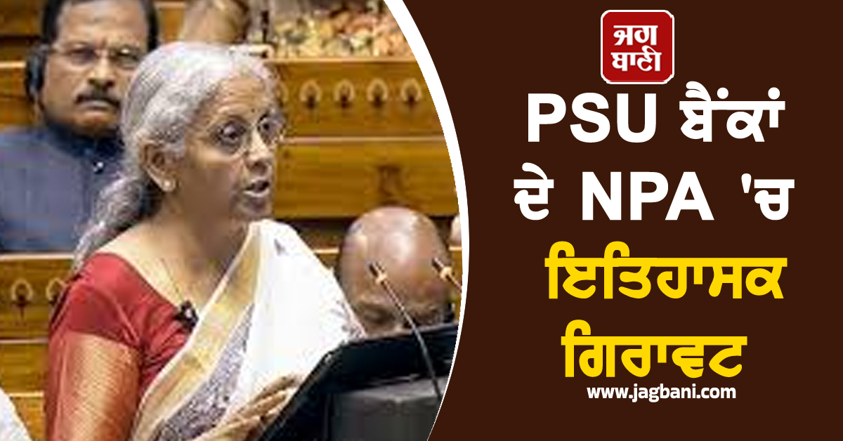 PSU ਬੈਂਕਾਂ ਦੇ NPA ''ਚ ਇਤਿਹਾਸਕ ਗਿਰਾਵਟ, 9.11% ਤੋਂ ਘੱਟ ਕੇ ਹੋਇਆ 2.58%
