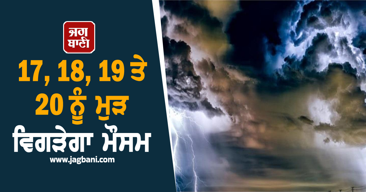 17, 18, 19 ਤੇ 20 ਨੂੰ ਮੁੜ ਵਿਗੜੇਗਾ ਮੌਸਮ, ਇਨ੍ਹਾਂ ਜ਼ਿਲ੍ਹਿਆਂ ਦੇ ਲੋਕ ਰਹਿਣ Alert