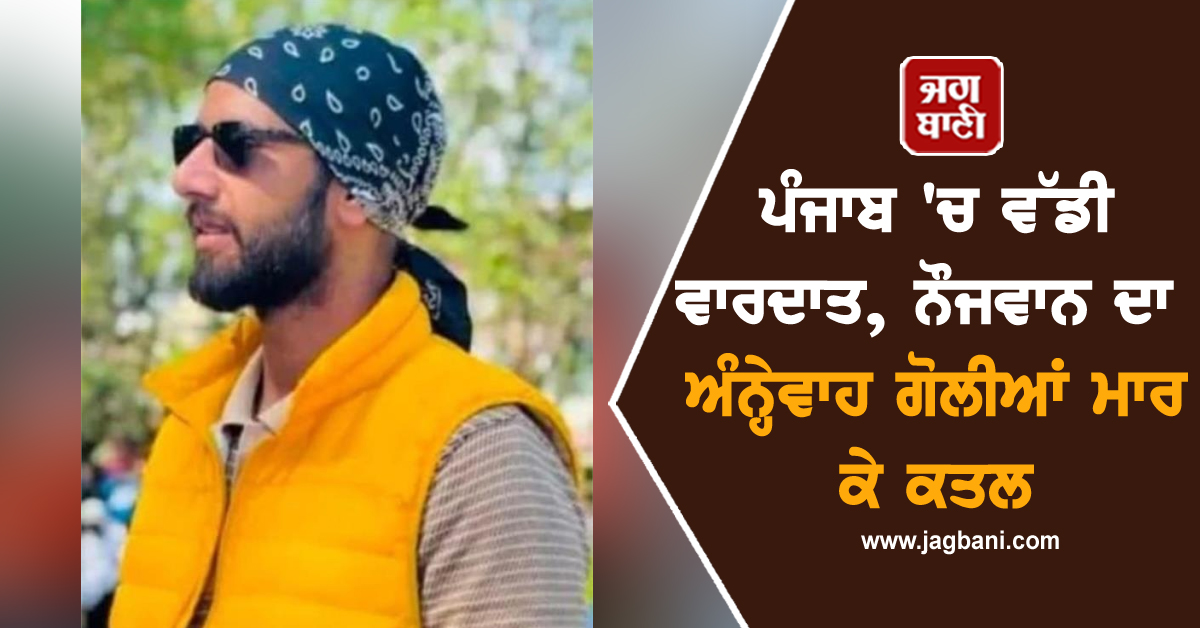 ਪੰਜਾਬ 'ਚ ਵੱਡੀ ਵਾਰਦਾਤ, ਨੌਜਵਾਨ ਦਾ ਅੰਨ੍ਹੇਵਾਹ ਗੋਲੀਆਂ ਮਾਰ ਕੇ ਕਤਲ