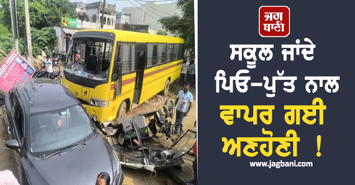 ਸਕੂਲ ਜਾਂਦੇ ਪਿਓ-ਪੁੱਤ ਨਾਲ ਵਾਪਰ ਗਈ ਅਣਹੋਣੀ ! ਪਲਾਂ 'ਚ ਤਬਾਹ ਹੋ ਗਈ ਦੁਨੀਆ
